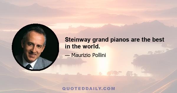 Steinway grand pianos are the best in the world.