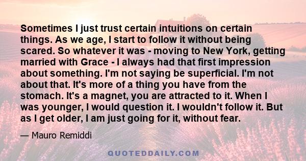 Sometimes I just trust certain intuitions on certain things. As we age, I start to follow it without being scared. So whatever it was - moving to New York, getting married with Grace - I always had that first impression 