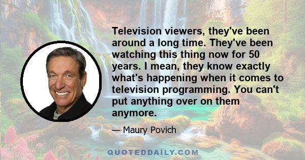 Television viewers, they've been around a long time. They've been watching this thing now for 50 years. I mean, they know exactly what's happening when it comes to television programming. You can't put anything over on