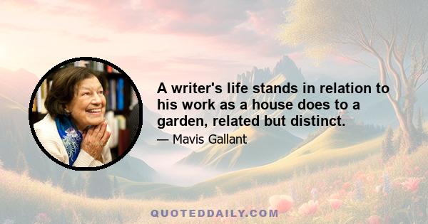 A writer's life stands in relation to his work as a house does to a garden, related but distinct.