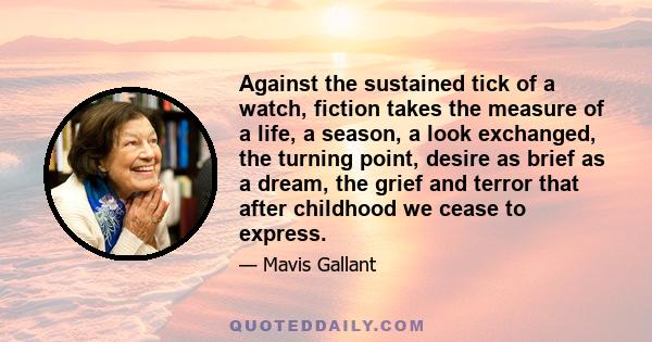 Against the sustained tick of a watch, fiction takes the measure of a life, a season, a look exchanged, the turning point, desire as brief as a dream, the grief and terror that after childhood we cease to express.