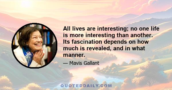 All lives are interesting; no one life is more interesting than another. Its fascination depends on how much is revealed, and in what manner.