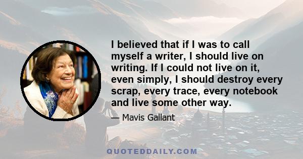 I believed that if I was to call myself a writer, I should live on writing. If I could not live on it, even simply, I should destroy every scrap, every trace, every notebook and live some other way.