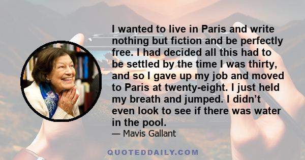 I wanted to live in Paris and write nothing but fiction and be perfectly free. I had decided all this had to be settled by the time I was thirty, and so I gave up my job and moved to Paris at twenty-eight. I just held