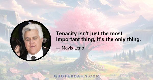 Tenacity isn't just the most important thing, it's the only thing.