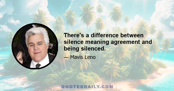 There's a difference between silence meaning agreement and being silenced.