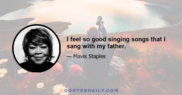 I feel so good singing songs that I sang with my father.