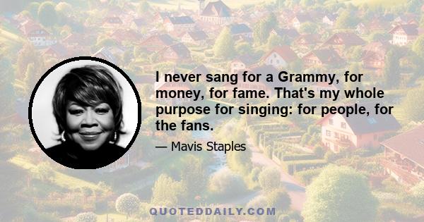 I never sang for a Grammy, for money, for fame. That's my whole purpose for singing: for people, for the fans.