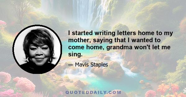 I started writing letters home to my mother, saying that I wanted to come home, grandma won't let me sing.