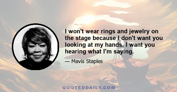 I won't wear rings and jewelry on the stage because I don't want you looking at my hands. I want you hearing what I'm saying.