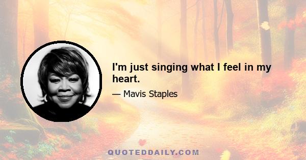 I'm just singing what I feel in my heart.