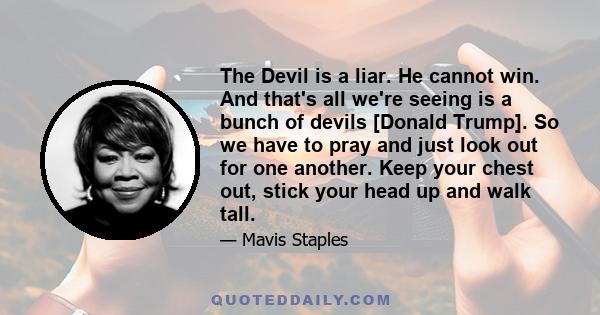 The Devil is a liar. He cannot win. And that's all we're seeing is a bunch of devils [Donald Trump]. So we have to pray and just look out for one another. Keep your chest out, stick your head up and walk tall.