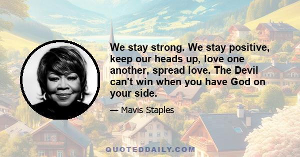 We stay strong. We stay positive, keep our heads up, love one another, spread love. The Devil can't win when you have God on your side.