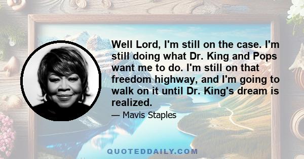 Well Lord, I'm still on the case. I'm still doing what Dr. King and Pops want me to do. I'm still on that freedom highway, and I'm going to walk on it until Dr. King's dream is realized.