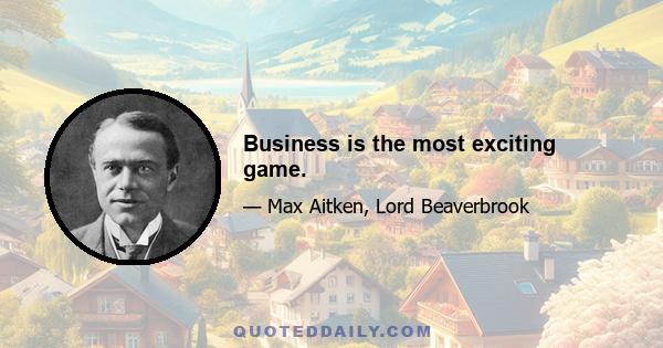 Business is the most exciting game.