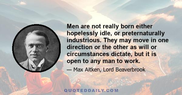 Men are not really born either hopelessly idle, or preternaturally industrious. They may move in one direction or the other as will or circumstances dictate, but it is open to any man to work.