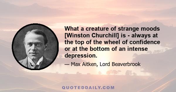 What a creature of strange moods [Winston Churchill] is - always at the top of the wheel of confidence or at the bottom of an intense depression.