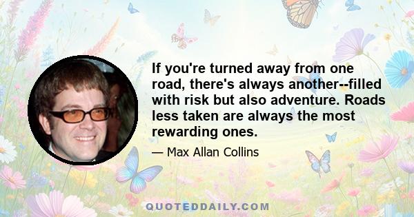 If you're turned away from one road, there's always another--filled with risk but also adventure. Roads less taken are always the most rewarding ones.