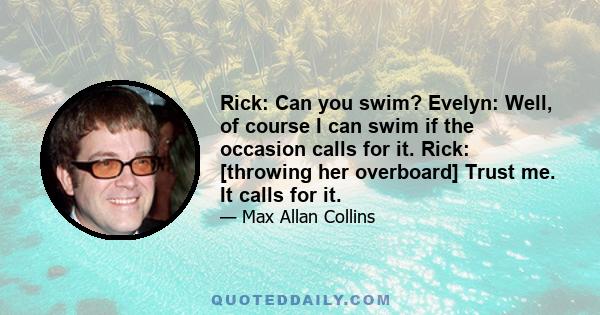 Rick: Can you swim? Evelyn: Well, of course I can swim if the occasion calls for it. Rick: [throwing her overboard] Trust me. It calls for it.