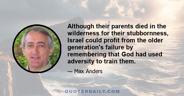 Although their parents died in the wilderness for their stubbornness, Israel could profit from the older generation's failure by remembering that God had used adversity to train them.