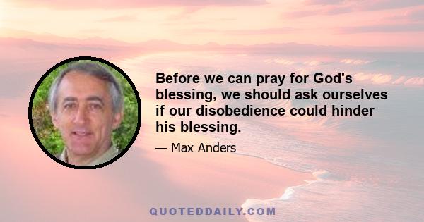 Before we can pray for God's blessing, we should ask ourselves if our disobedience could hinder his blessing.