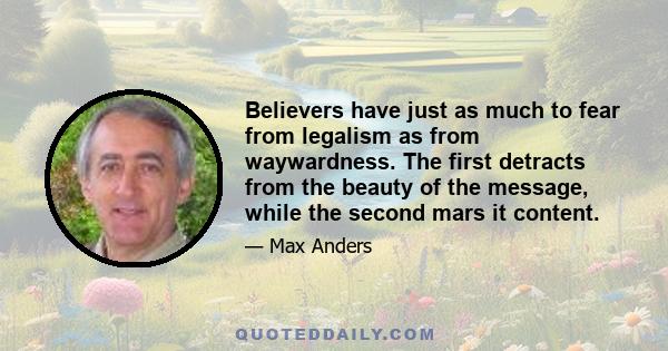 Believers have just as much to fear from legalism as from waywardness. The first detracts from the beauty of the message, while the second mars it content.