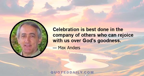 Celebration is best done in the company of others who can rejoice with us over God's goodness.