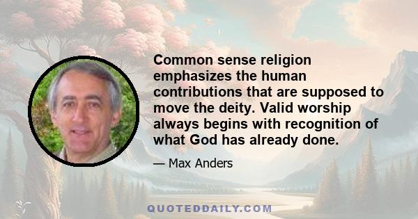 Common sense religion emphasizes the human contributions that are supposed to move the deity. Valid worship always begins with recognition of what God has already done.