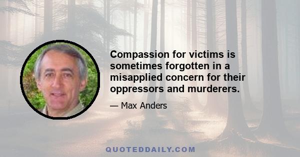 Compassion for victims is sometimes forgotten in a misapplied concern for their oppressors and murderers.