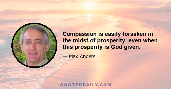 Compassion is easily forsaken in the midst of prosperity, even when this prosperity is God given.