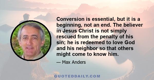 Conversion is essential, but it is a beginning, not an end. The believer in Jesus Christ is not simply rescued from the penalty of his sin; he is redeemed to love God and his neighbor so that others might come to know