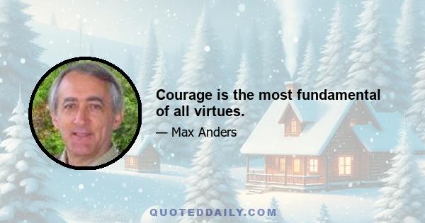 Courage is the most fundamental of all virtues.