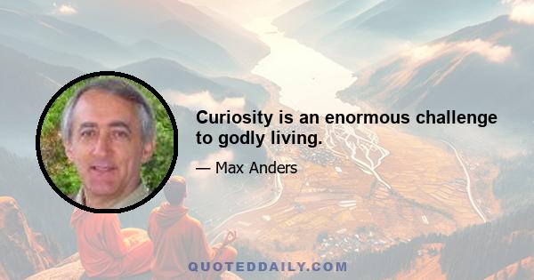 Curiosity is an enormous challenge to godly living.