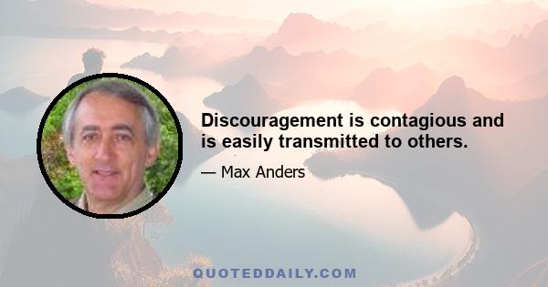 Discouragement is contagious and is easily transmitted to others.