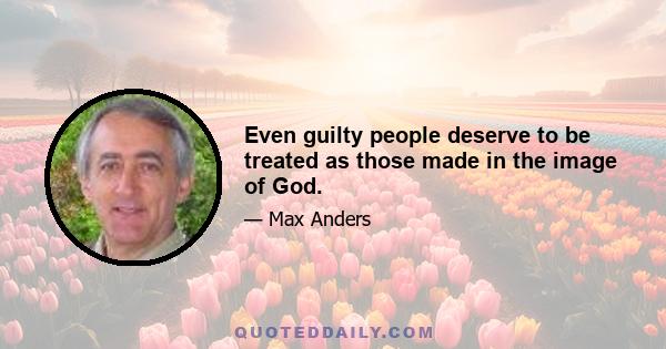 Even guilty people deserve to be treated as those made in the image of God.