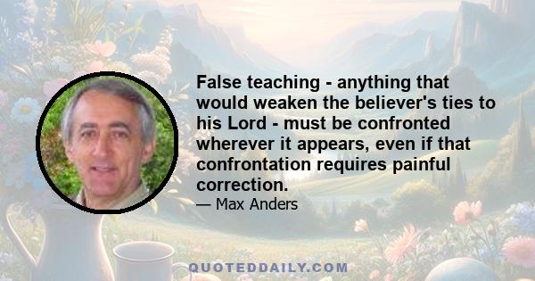 False teaching - anything that would weaken the believer's ties to his Lord - must be confronted wherever it appears, even if that confrontation requires painful correction.