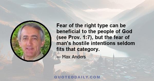 Fear of the right type can be beneficial to the people of God (see Prov. 1:7), but the fear of man's hostile intentions seldom fits that category.