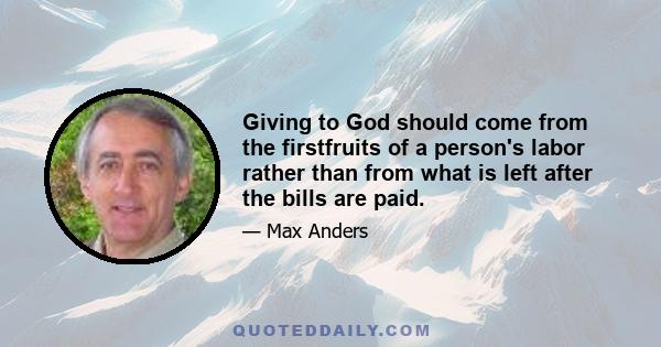 Giving to God should come from the firstfruits of a person's labor rather than from what is left after the bills are paid.