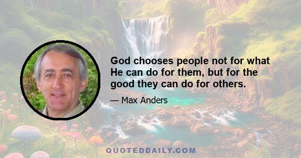 God chooses people not for what He can do for them, but for the good they can do for others.