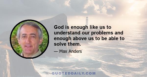 God is enough like us to understand our problems and enough above us to be able to solve them.