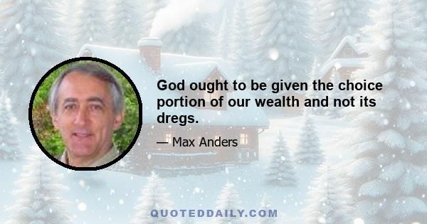 God ought to be given the choice portion of our wealth and not its dregs.