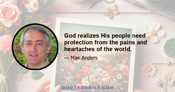 God realizes His people need protection from the pains and heartaches of the world.