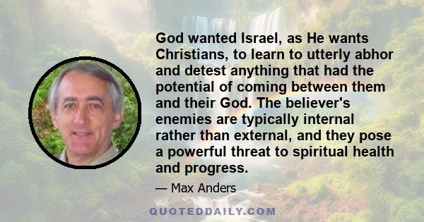 God wanted Israel, as He wants Christians, to learn to utterly abhor and detest anything that had the potential of coming between them and their God. The believer's enemies are typically internal rather than external,