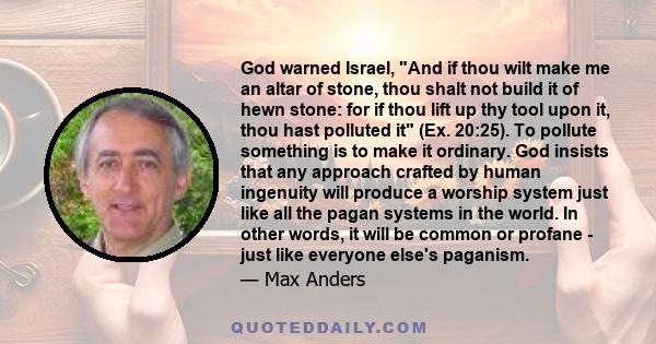 God warned Israel, And if thou wilt make me an altar of stone, thou shalt not build it of hewn stone: for if thou lift up thy tool upon it, thou hast polluted it (Ex. 20:25). To pollute something is to make it ordinary. 