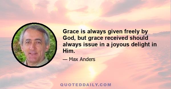 Grace is always given freely by God, but grace received should always issue in a joyous delight in Him.