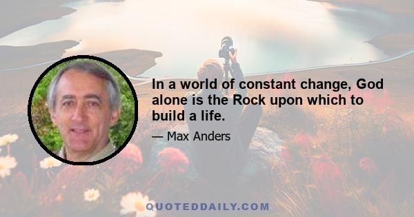 In a world of constant change, God alone is the Rock upon which to build a life.