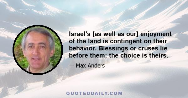 Israel's [as well as our] enjoyment of the land is contingent on their behavior. Blessings or cruses lie before them; the choice is theirs.