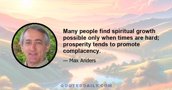 Many people find spiritual growth possible only when times are hard; prosperity tends to promote complacency.