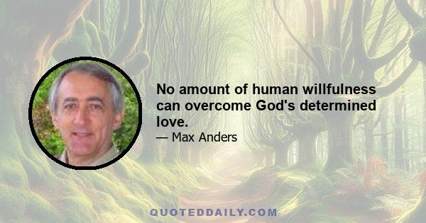 No amount of human willfulness can overcome God's determined love.