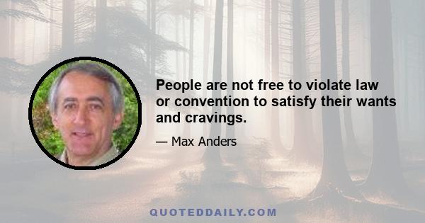 People are not free to violate law or convention to satisfy their wants and cravings.